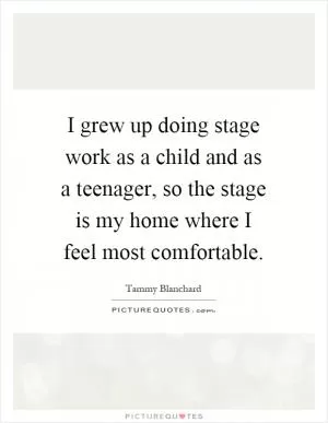 I grew up doing stage work as a child and as a teenager, so the stage is my home where I feel most comfortable Picture Quote #1