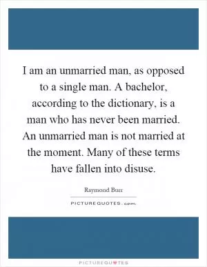 I am an unmarried man, as opposed to a single man. A bachelor, according to the dictionary, is a man who has never been married. An unmarried man is not married at the moment. Many of these terms have fallen into disuse Picture Quote #1