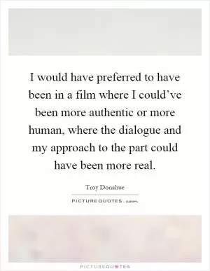 I would have preferred to have been in a film where I could’ve been more authentic or more human, where the dialogue and my approach to the part could have been more real Picture Quote #1