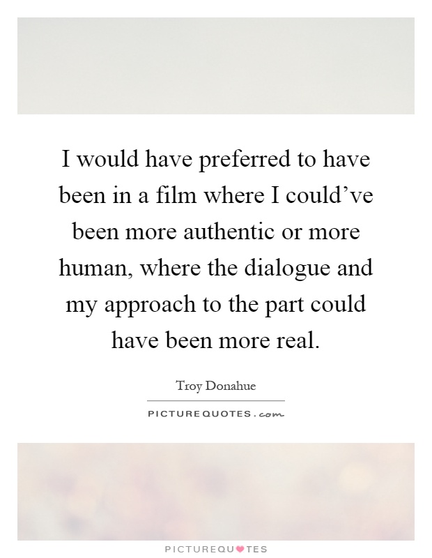 I would have preferred to have been in a film where I could've been more authentic or more human, where the dialogue and my approach to the part could have been more real Picture Quote #1
