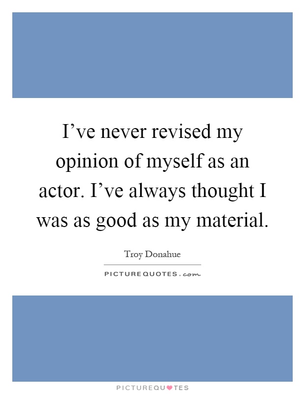 I've never revised my opinion of myself as an actor. I've always thought I was as good as my material Picture Quote #1