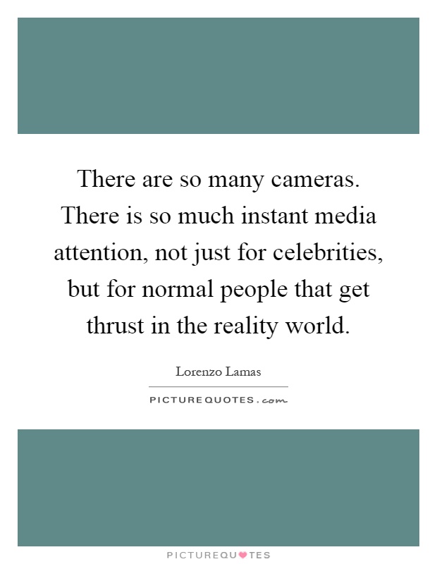 There are so many cameras. There is so much instant media attention, not just for celebrities, but for normal people that get thrust in the reality world Picture Quote #1