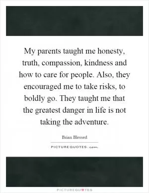 My parents taught me honesty, truth, compassion, kindness and how to care for people. Also, they encouraged me to take risks, to boldly go. They taught me that the greatest danger in life is not taking the adventure Picture Quote #1