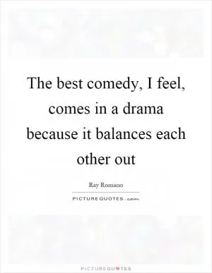 The best comedy, I feel, comes in a drama because it balances each other out Picture Quote #1