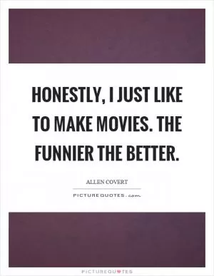Honestly, I just like to make movies. The funnier the better Picture Quote #1