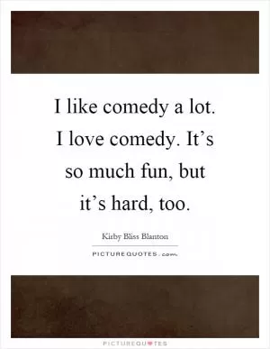 I like comedy a lot. I love comedy. It’s so much fun, but it’s hard, too Picture Quote #1