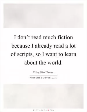 I don’t read much fiction because I already read a lot of scripts, so I want to learn about the world Picture Quote #1