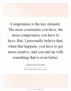 Compromise is the key element. The more constraints you have, the more compromise you have to have. But, I personally believe that, when that happens, you have to get more creative, and you end up with something that is even better Picture Quote #1