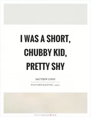 I was a short, chubby kid, pretty shy Picture Quote #1