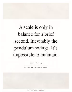 A scale is only in balance for a brief second. Inevitably the pendulum swings. It’s impossible to maintain Picture Quote #1