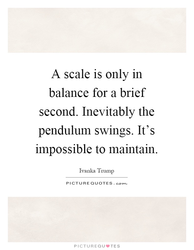 A scale is only in balance for a brief second. Inevitably the pendulum swings. It's impossible to maintain Picture Quote #1