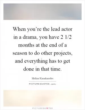 When you’re the lead actor in a drama, you have 2 1/2 months at the end of a season to do other projects, and everything has to get done in that time Picture Quote #1