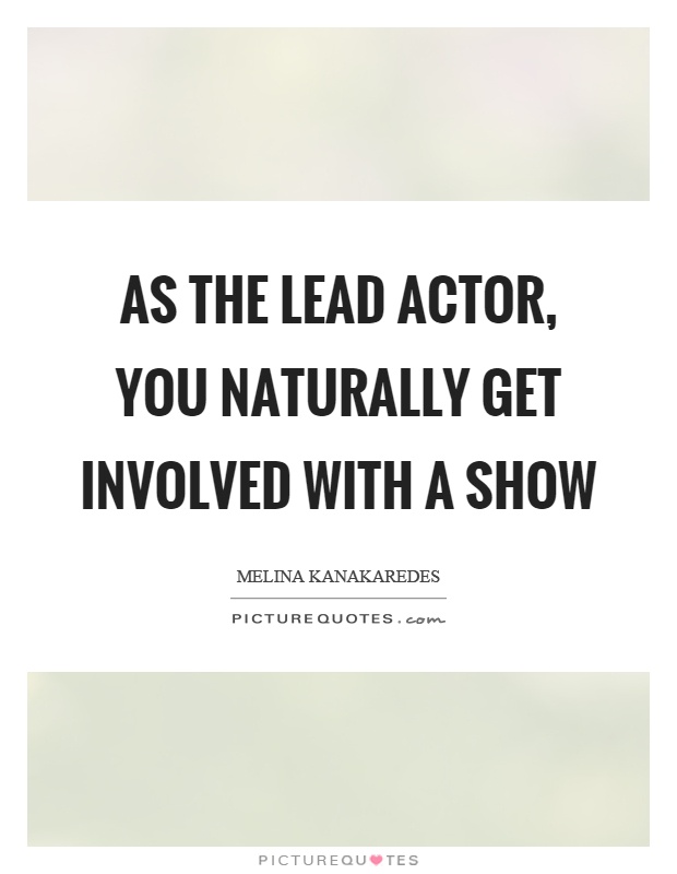 As the lead actor, you naturally get involved with a show Picture Quote #1