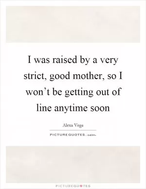 I was raised by a very strict, good mother, so I won’t be getting out of line anytime soon Picture Quote #1