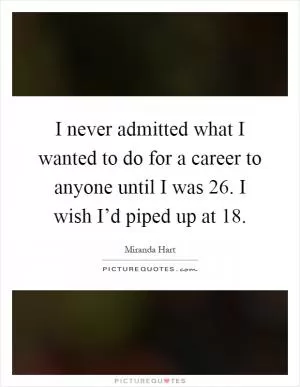 I never admitted what I wanted to do for a career to anyone until I was 26. I wish I’d piped up at 18 Picture Quote #1