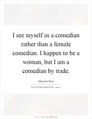 I see myself as a comedian rather than a female comedian. I happen to be a woman, but I am a comedian by trade Picture Quote #1