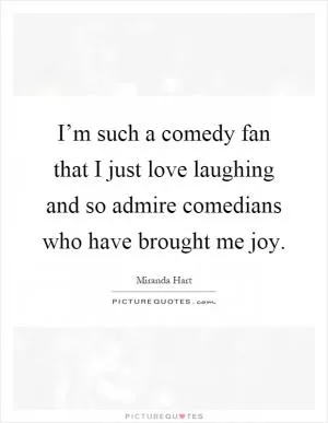 I’m such a comedy fan that I just love laughing and so admire comedians who have brought me joy Picture Quote #1