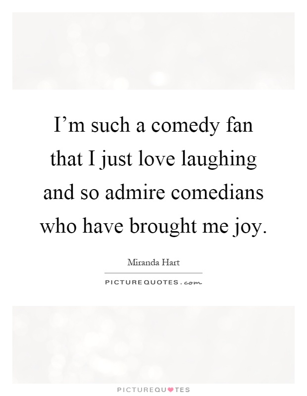 I'm such a comedy fan that I just love laughing and so admire comedians who have brought me joy Picture Quote #1