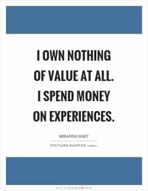 I own nothing of value at all. I spend money on experiences Picture Quote #1
