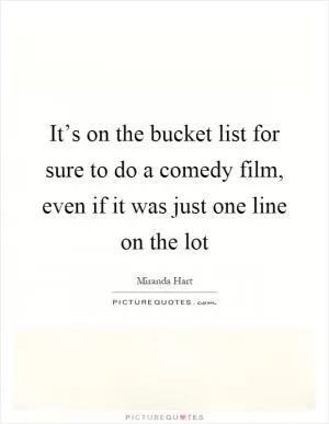 It’s on the bucket list for sure to do a comedy film, even if it was just one line on the lot Picture Quote #1