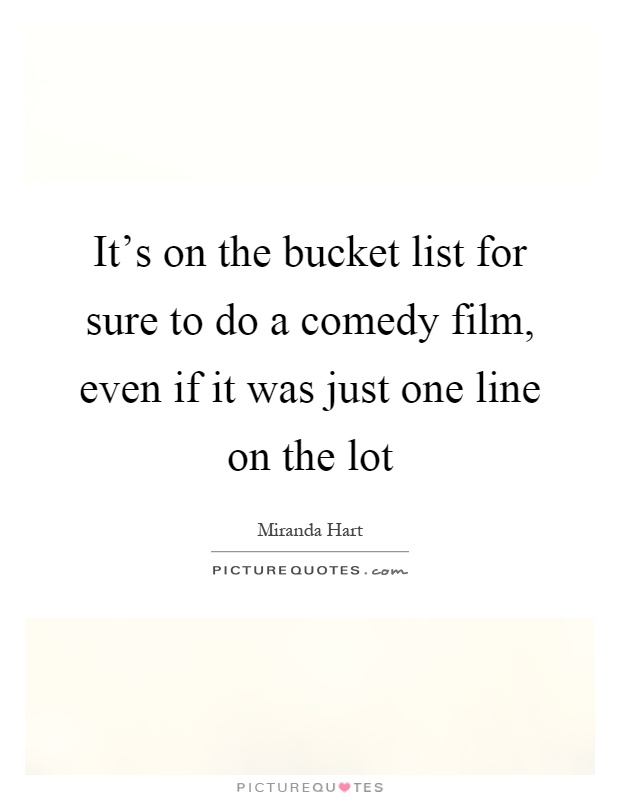 It's on the bucket list for sure to do a comedy film, even if it was just one line on the lot Picture Quote #1