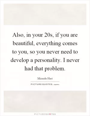 Also, in your 20s, if you are beautiful, everything comes to you, so you never need to develop a personality. I never had that problem Picture Quote #1