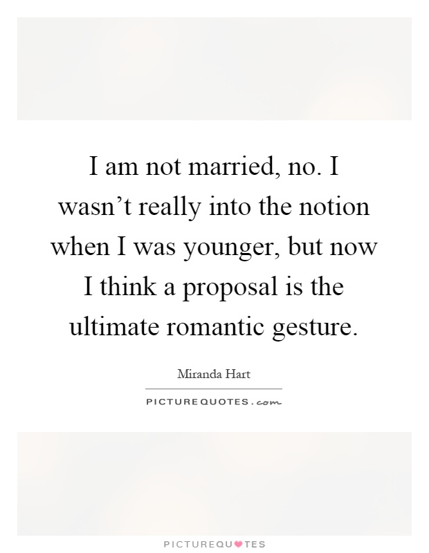 I am not married, no. I wasn't really into the notion when I was younger, but now I think a proposal is the ultimate romantic gesture Picture Quote #1