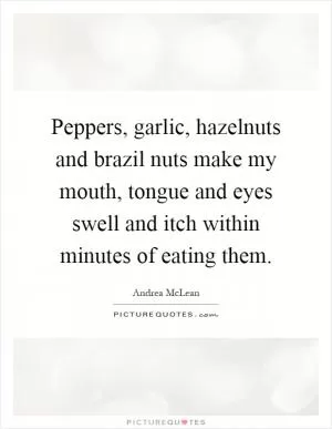 Peppers, garlic, hazelnuts and brazil nuts make my mouth, tongue and eyes swell and itch within minutes of eating them Picture Quote #1