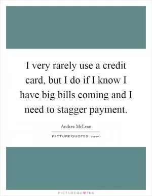 I very rarely use a credit card, but I do if I know I have big bills coming and I need to stagger payment Picture Quote #1