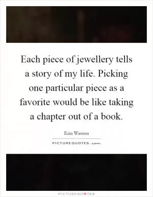 Each piece of jewellery tells a story of my life. Picking one particular piece as a favorite would be like taking a chapter out of a book Picture Quote #1