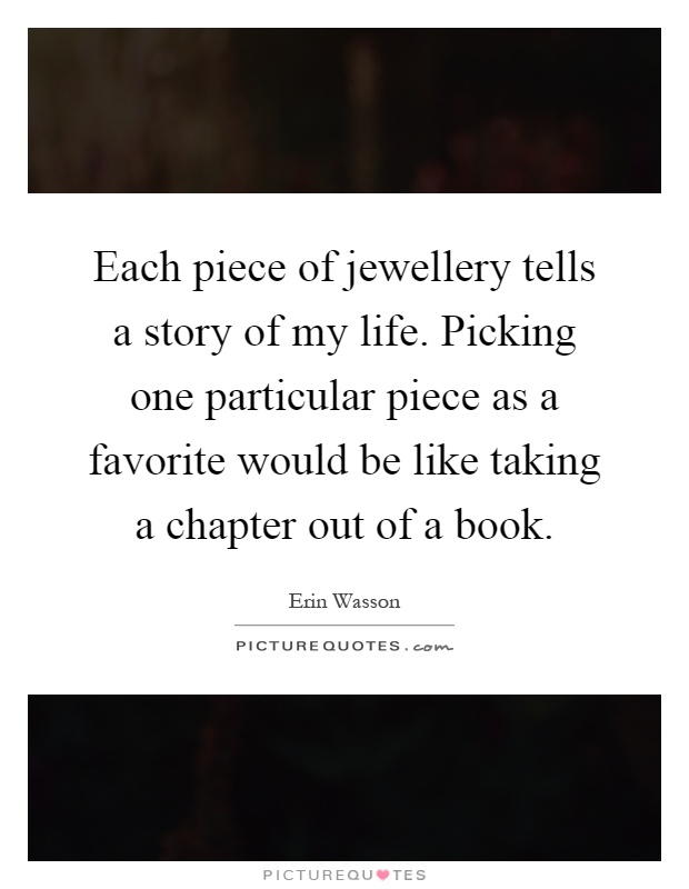 Each piece of jewellery tells a story of my life. Picking one particular piece as a favorite would be like taking a chapter out of a book Picture Quote #1