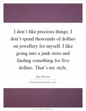 I don’t like precious things; I don’t spend thousands of dollars on jewellery for myself. I like going into a junk store and finding something for five dollars. That’s my style Picture Quote #1