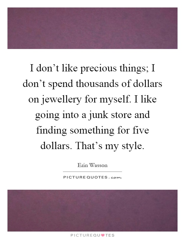 I don't like precious things; I don't spend thousands of dollars on jewellery for myself. I like going into a junk store and finding something for five dollars. That's my style Picture Quote #1