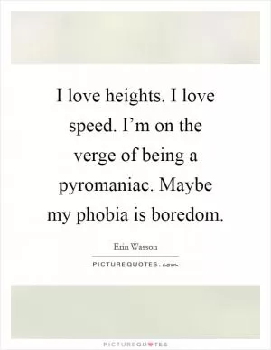 I love heights. I love speed. I’m on the verge of being a pyromaniac. Maybe my phobia is boredom Picture Quote #1