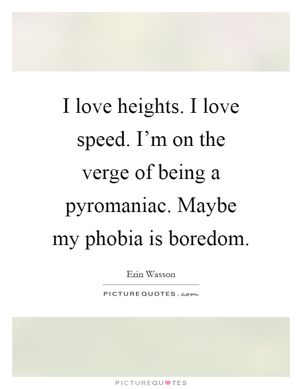 I love heights. I love speed. I'm on the verge of being a pyromaniac. Maybe my phobia is boredom Picture Quote #1