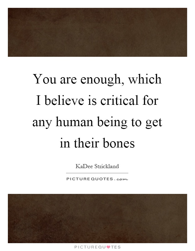 You are enough, which I believe is critical for any human being to get in their bones Picture Quote #1