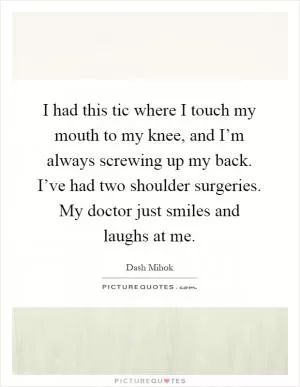 I had this tic where I touch my mouth to my knee, and I’m always screwing up my back. I’ve had two shoulder surgeries. My doctor just smiles and laughs at me Picture Quote #1