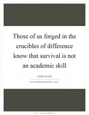 Those of us forged in the crucibles of difference know that survival is not an academic skill Picture Quote #1