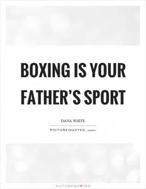 Boxing is your father’s sport Picture Quote #1