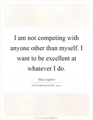 I am not competing with anyone other than myself. I want to be excellent at whatever I do Picture Quote #1