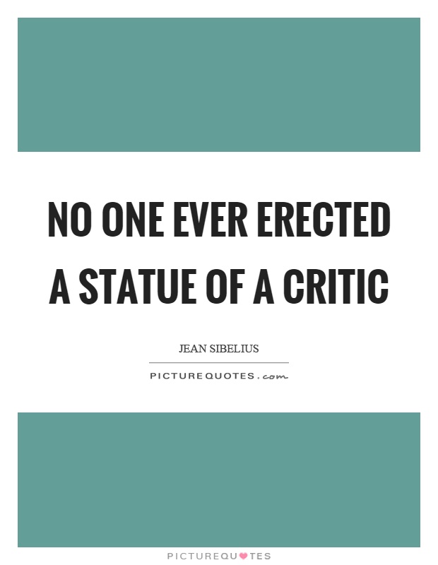 No one ever erected a statue of a critic Picture Quote #1