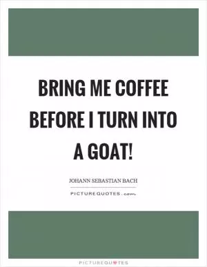 Bring me coffee before I turn into a goat! Picture Quote #1