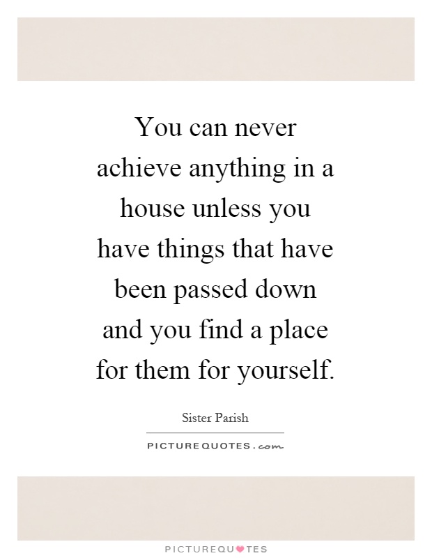You can never achieve anything in a house unless you have things that have been passed down and you find a place for them for yourself Picture Quote #1