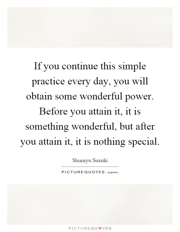If you continue this simple practice every day, you will obtain some wonderful power. Before you attain it, it is something wonderful, but after you attain it, it is nothing special Picture Quote #1