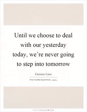 Until we choose to deal with our yesterday today, we’re never going to step into tomorrow Picture Quote #1