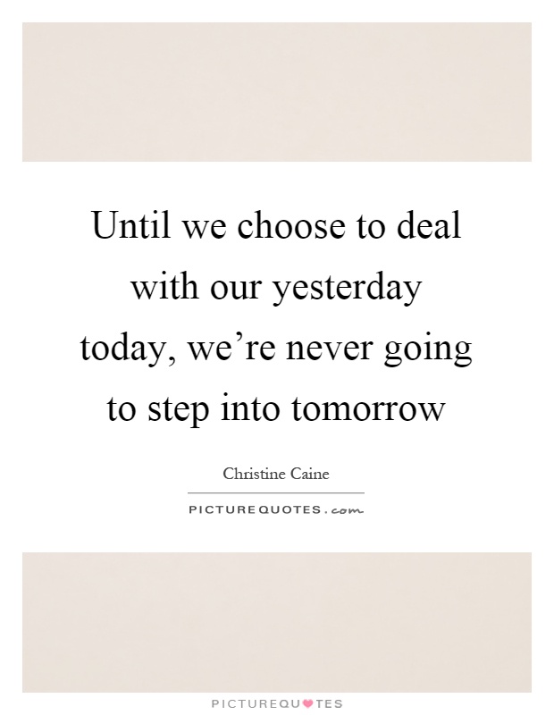 Until we choose to deal with our yesterday today, we're never going to step into tomorrow Picture Quote #1