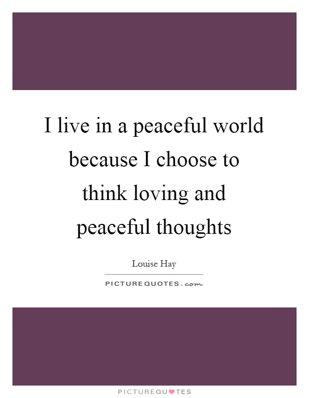 I live in a peaceful world because I choose to think loving and peaceful thoughts Picture Quote #1