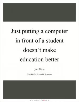 Just putting a computer in front of a student doesn’t make education better Picture Quote #1