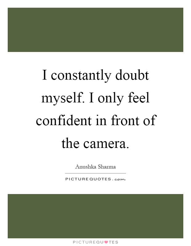 I constantly doubt myself. I only feel confident in front of the camera Picture Quote #1