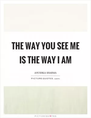 The way you see me is the way I am Picture Quote #1